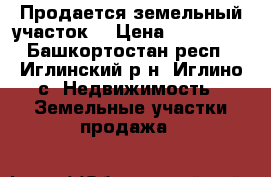 Продается земельный участок  › Цена ­ 210 000 - Башкортостан респ., Иглинский р-н, Иглино с. Недвижимость » Земельные участки продажа   